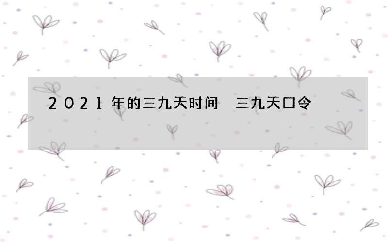 2021年的三九天时间 三九天口令